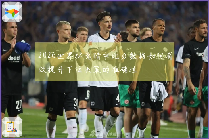 2026世界杯竞猜中比分数据如何有效提升下注决策的准确性