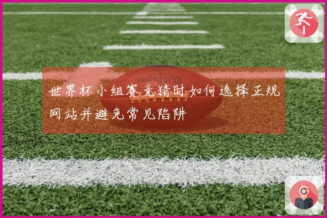 世界杯小组赛竞猜时如何选择正规网站并避免常见陷阱