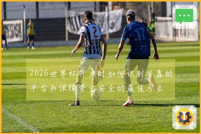 2026世界杯开户时如何识别可靠的平台和保障资金安全的最佳方法