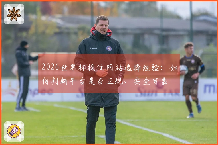 2026世界杯投注网站选择经验：如何判断平台是否正规、安全可靠