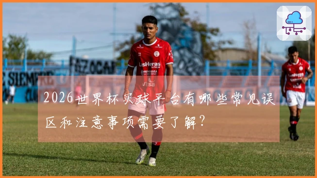 2026世界杯买球平台有哪些常见误区和注意事项需要了解？