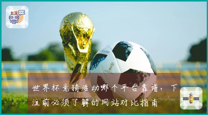 世界杯竞猜活动哪个平台靠谱，下注前必须了解的网站对比指南