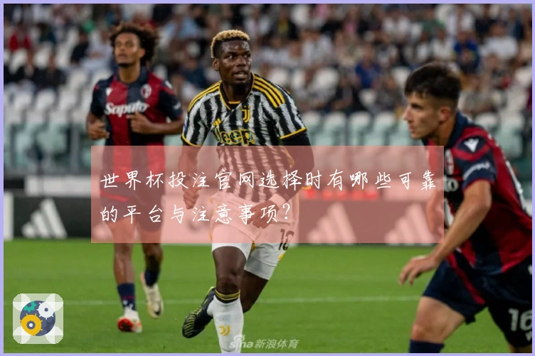 世界杯投注官网选择时有哪些可靠的平台与注意事项？