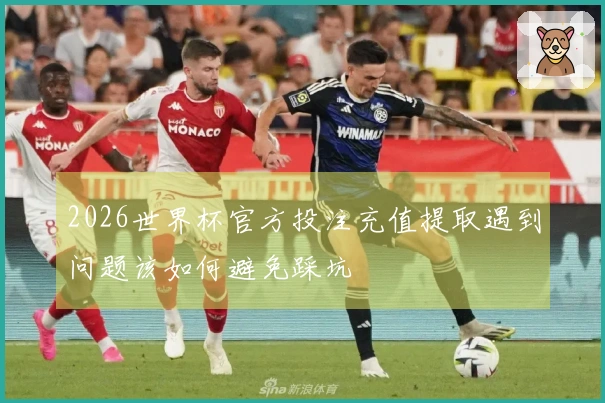 2026世界杯官方投注充值提取遇到问题该如何避免踩坑