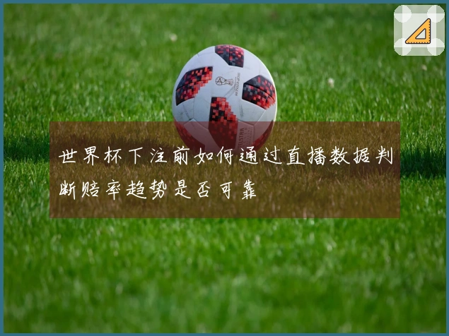 世界杯下注前如何通过直播数据判断赔率趋势是否可靠