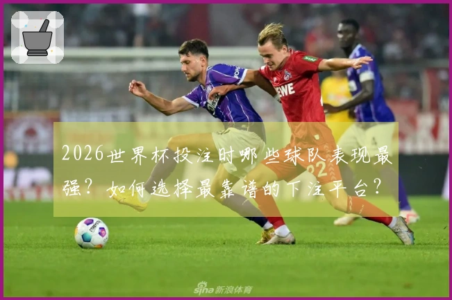 2026世界杯投注时哪些球队表现最强？如何选择最靠谱的下注平台？