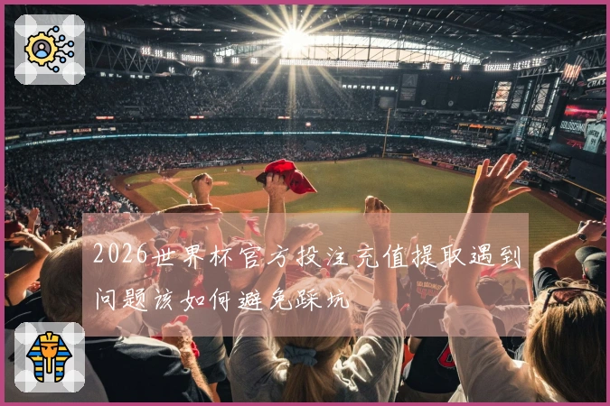 2026世界杯官方投注充值提取遇到问题该如何避免踩坑