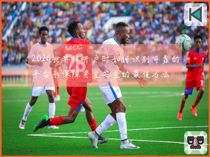 2026世界杯开户时如何识别可靠的平台和保障资金安全的最佳方法