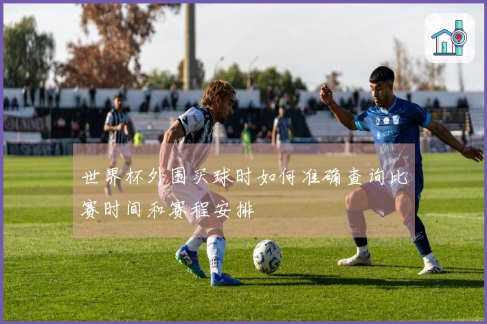 世界杯外围买球时如何准确查询比赛时间和赛程安排